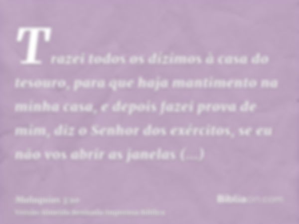 Trazei todos os dízimos à casa do tesouro, para que haja mantimento na minha casa, e depois fazei prova de mim, diz o Senhor dos exércitos, se eu não vos abrir 