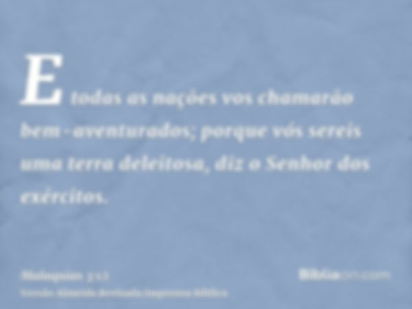 E todas as nações vos chamarão bem-aventurados; porque vós sereis uma terra deleitosa, diz o Senhor dos exércitos.