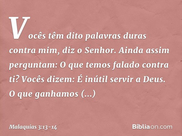 "Vocês têm dito palavras duras contra mim", diz o Senhor. "Ainda assim perguntam: 'O que temos falado contra ti?' "Vocês dizem: 'É inútil servir a Deus. O que g