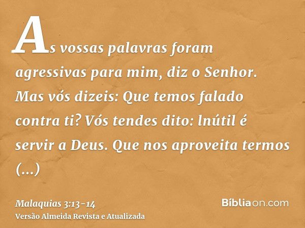 As vossas palavras foram agressivas para mim, diz o Senhor. Mas vós dizeis: Que temos falado contra ti?Vós tendes dito: lnútil é servir a Deus. Que nos aproveit