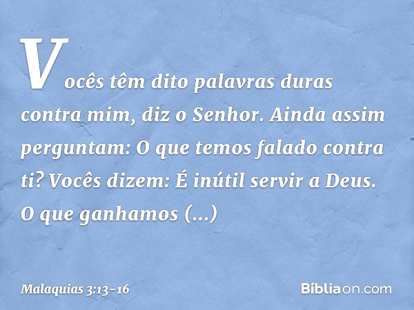 "Vocês têm dito palavras duras contra mim", diz o Senhor. "Ainda assim perguntam: 'O que temos falado contra ti?' "Vocês dizem: 'É inútil servir a Deus. O que g