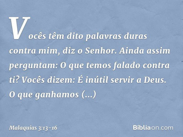 "Vocês têm dito palavras duras contra mim", diz o Senhor. "Ainda assim perguntam: 'O que temos falado contra ti?' "Vocês dizem: 'É inútil servir a Deus. O que g