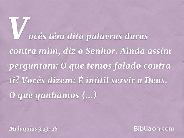 "Vocês têm dito palavras duras contra mim", diz o Senhor. "Ainda assim perguntam: 'O que temos falado contra ti?' "Vocês dizem: 'É inútil servir a Deus. O que g