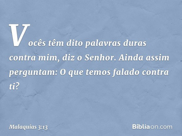 "Vocês têm dito palavras duras contra mim", diz o Senhor. "Ainda assim perguntam: 'O que temos falado contra ti?' -- Malaquias 3:13