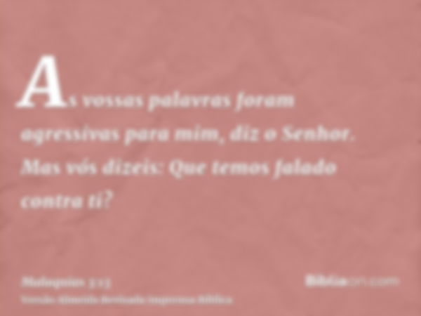 As vossas palavras foram agressivas para mim, diz o Senhor. Mas vós dizeis: Que temos falado contra ti?