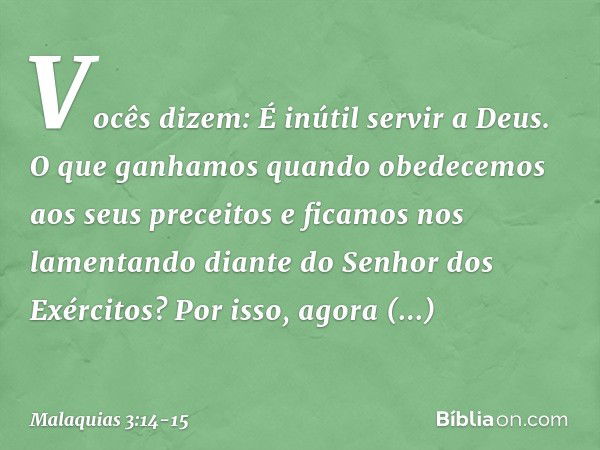 "Vocês dizem: 'É inútil servir a Deus. O que ganhamos quando obedecemos aos seus preceitos e ficamos nos lamentando diante do Senhor dos Exércitos? Por isso, ag