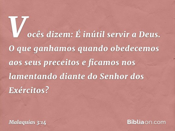 "Vocês dizem: 'É inútil servir a Deus. O que ganhamos quando obedecemos aos seus preceitos e ficamos nos lamentando diante do Senhor dos Exércitos? -- Malaquias