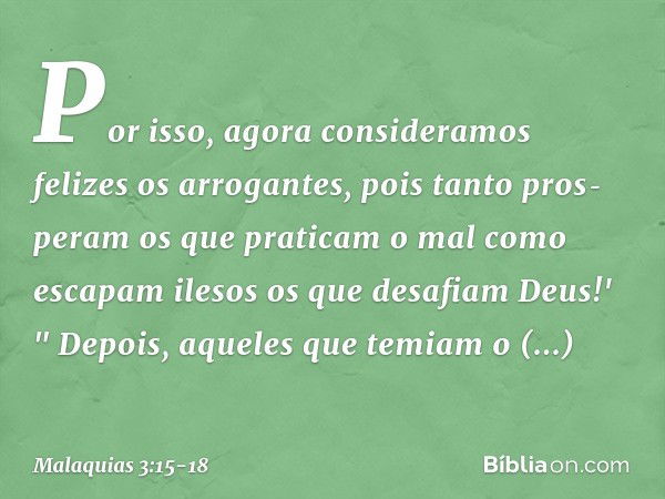 Por isso, agora consi­deramos felizes os arrogantes, pois tanto pros­peram os que praticam o mal como escapam ilesos os que desafiam Deus!' " Depois, aqueles qu