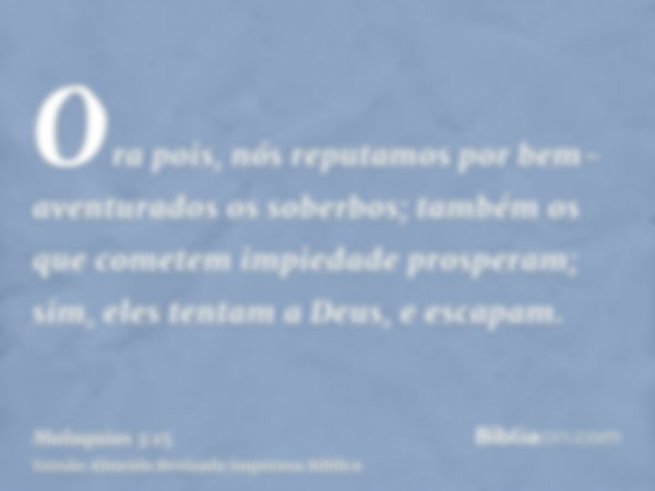 Ora pois, nós reputamos por bem-aventurados os soberbos; também os que cometem impiedade prosperam; sim, eles tentam a Deus, e escapam.