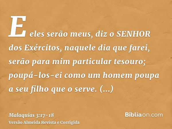 E eles serão meus, diz o SENHOR dos Exércitos, naquele dia que farei, serão para mim particular tesouro; poupá-los-ei como um homem poupa a seu filho que o serv