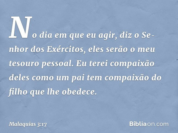 "No dia em que eu agir", diz o Se­nhor dos Exércitos, "eles serão o meu tesouro pessoal. Eu terei compaixão deles como um pai tem compaixão do filho que lhe obe