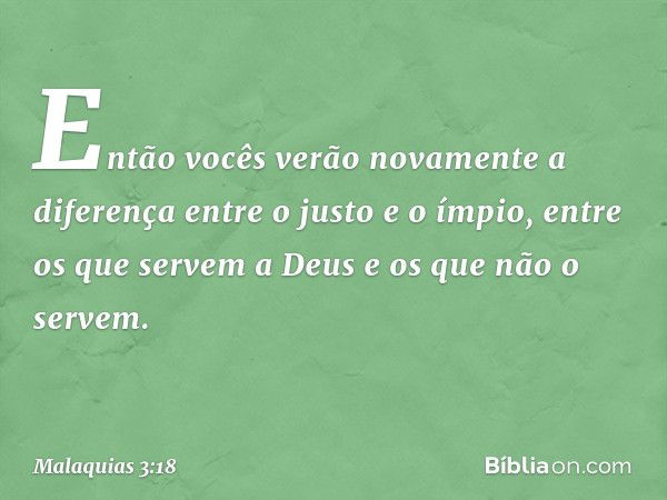 Então vocês verão novamente a diferença entre o justo e o ímpio, entre os que servem a Deus e os que não o servem. -- Malaquias 3:18