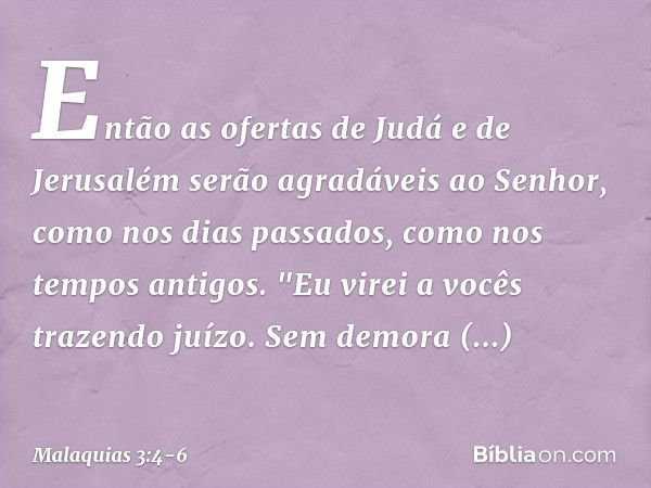 Então as ofertas de Judá e de Jerusalém serão agradáveis ao Senhor, como nos dias passados, como nos tempos antigos. "Eu virei a vocês trazendo juízo. Sem demor