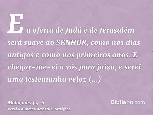 E a oferta de Judá e de Jerusalém será suave ao SENHOR, como nos dias antigos e como nos primeiros anos.E chegar-me-ei a vós para juízo, e serei uma testemunha 