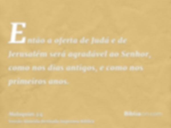 Então a oferta de Judá e de Jerusalém será agradável ao Senhor, como nos dias antigos, e como nos primeiros anos.