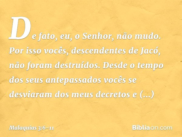 "De fato, eu, o Senhor, não mudo. Por isso vocês, descendentes de Jacó, não foram destruídos. Desde o tempo dos seus antepassa­dos vocês se desviaram dos meus d