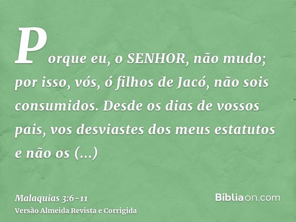 Porque eu, o SENHOR, não mudo; por isso, vós, ó filhos de Jacó, não sois consumidos.Desde os dias de vossos pais, vos desviastes dos meus estatutos e não os gua