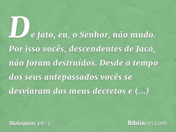 "De fato, eu, o Senhor, não mudo. Por isso vocês, descendentes de Jacó, não foram destruídos. Desde o tempo dos seus antepassa­dos vocês se desviaram dos meus d