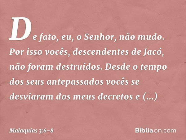 "De fato, eu, o Senhor, não mudo. Por isso vocês, descendentes de Jacó, não foram destruídos. Desde o tempo dos seus antepassa­dos vocês se desviaram dos meus d