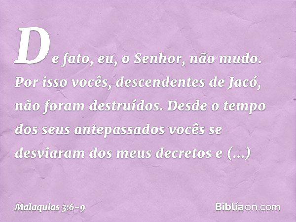 "De fato, eu, o Senhor, não mudo. Por isso vocês, descendentes de Jacó, não foram destruídos. Desde o tempo dos seus antepassa­dos vocês se desviaram dos meus d