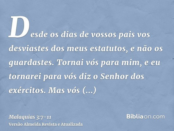 Desde os dias de vossos pais vos desviastes dos meus estatutos, e não os guardastes. Tornai vós para mim, e eu tornarei para vós diz o Senhor dos exércitos. Mas