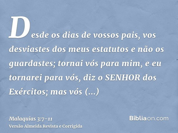 Desde os dias de vossos pais, vos desviastes dos meus estatutos e não os guardastes; tornai vós para mim, e eu tornarei para vós, diz o SENHOR dos Exércitos; ma