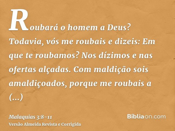 Roubará o homem a Deus? Todavia, vós me roubais e dizeis: Em que te roubamos? Nos dízimos e nas ofertas alçadas.Com maldição sois amaldiçoados, porque me roubai