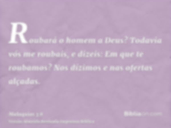 Roubará o homem a Deus? Todavia vós me roubais, e dizeis: Em que te roubamos? Nos dízimos e nas ofertas alçadas.