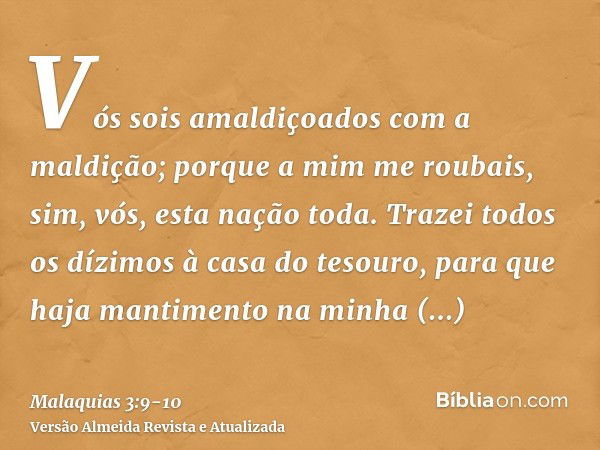 Vós sois amaldiçoados com a maldição; porque a mim me roubais, sim, vós, esta nação toda.Trazei todos os dízimos à casa do tesouro, para que haja mantimento na 