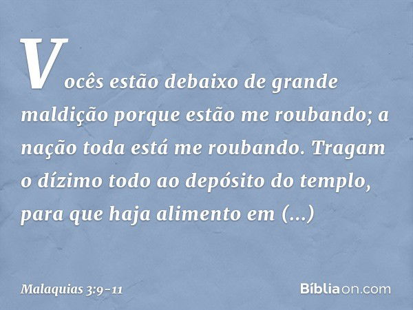 Vocês estão debaixo de grande maldição porque estão me roubando; a nação toda está me roubando. Tragam o dízimo todo ao depósito do templo, para que haja alimen