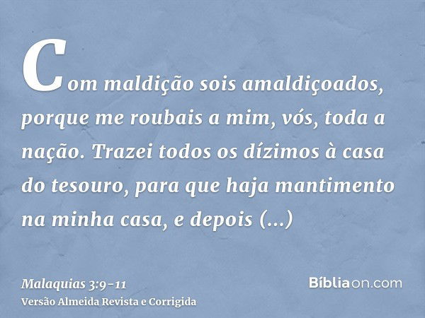 Com maldição sois amaldiçoados, porque me roubais a mim, vós, toda a nação.Trazei todos os dízimos à casa do tesouro, para que haja mantimento na minha casa, e 