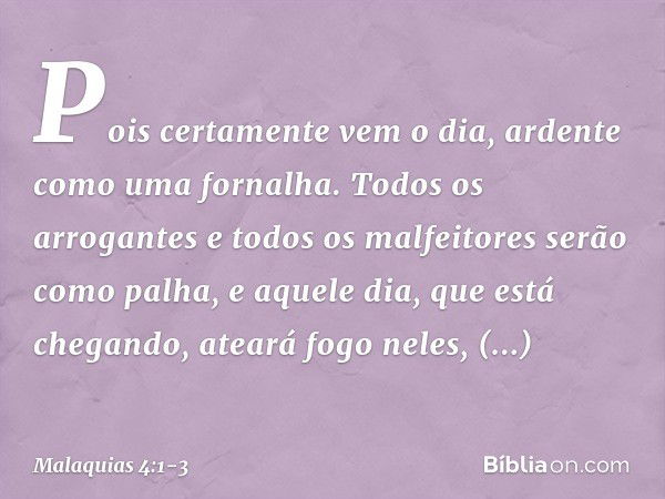 "Pois certamente vem o dia, ardente como uma fornalha. Todos os arrogantes e todos os malfeitores serão como palha, e aquele dia, que está chegando, ateará fogo