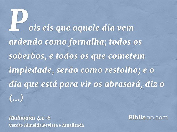 Pois eis que aquele dia vem ardendo como fornalha; todos os soberbos, e todos os que cometem impiedade, serão como restolho; e o dia que está para vir os abrasa