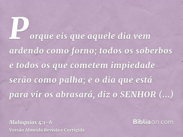 Porque eis que aquele dia vem ardendo como forno; todos os soberbos e todos os que cometem impiedade serão como palha; e o dia que está para vir os abrasará, di