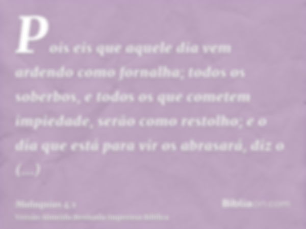 Pois eis que aquele dia vem ardendo como fornalha; todos os soberbos, e todos os que cometem impiedade, serão como restolho; e o dia que está para vir os abrasa