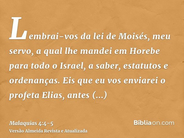 Lembrai-vos da lei de Moisés, meu servo, a qual lhe mandei em Horebe para todo o Israel, a saber, estatutos e ordenanças.Eis que eu vos enviarei o profeta Elias