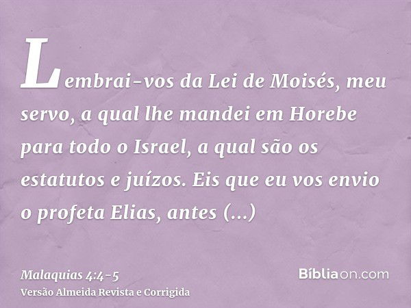 Lembrai-vos da Lei de Moisés, meu servo, a qual lhe mandei em Horebe para todo o Israel, a qual são os estatutos e juízos.Eis que eu vos envio o profeta Elias, 