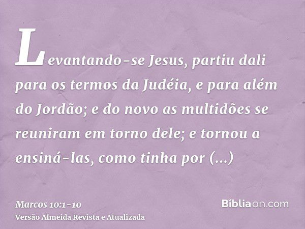 Levantando-se Jesus, partiu dali para os termos da Judéia, e para além do Jordão; e do novo as multidões se reuniram em torno dele; e tornou a ensiná-las, como 