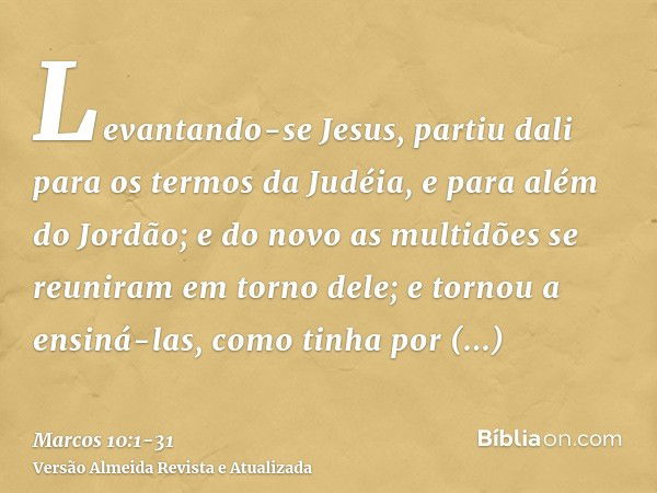 Levantando-se Jesus, partiu dali para os termos da Judéia, e para além do Jordão; e do novo as multidões se reuniram em torno dele; e tornou a ensiná-las, como 