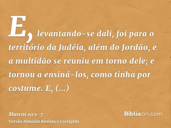 E, levantando-se dali, foi para o território da Judéia, além do Jordão, e a multidão se reuniu em torno dele; e tornou a ensiná-los, como tinha por costume.E, a