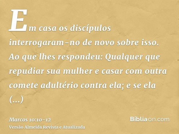 Em casa os discípulos interrogaram-no de novo sobre isso.Ao que lhes respondeu: Qualquer que repudiar sua mulher e casar com outra comete adultério contra ela;e