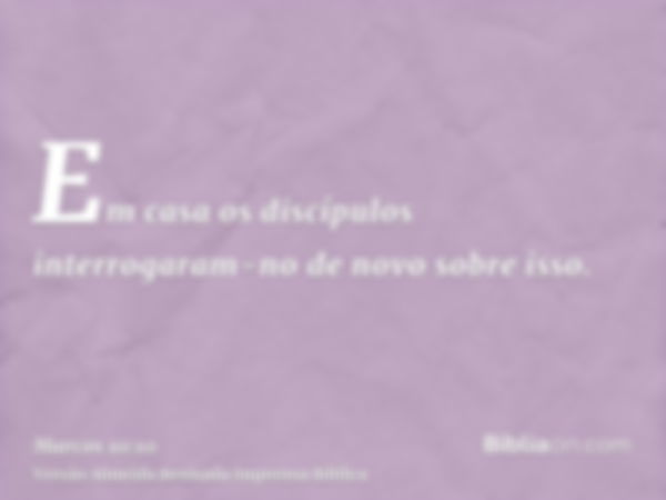 Em casa os discípulos interrogaram-no de novo sobre isso.