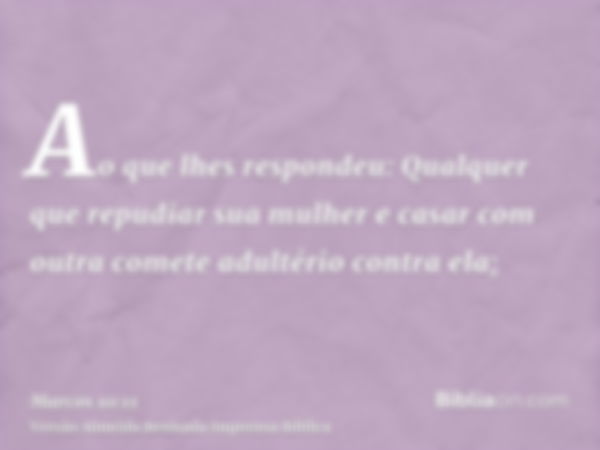 Ao que lhes respondeu: Qualquer que repudiar sua mulher e casar com outra comete adultério contra ela;