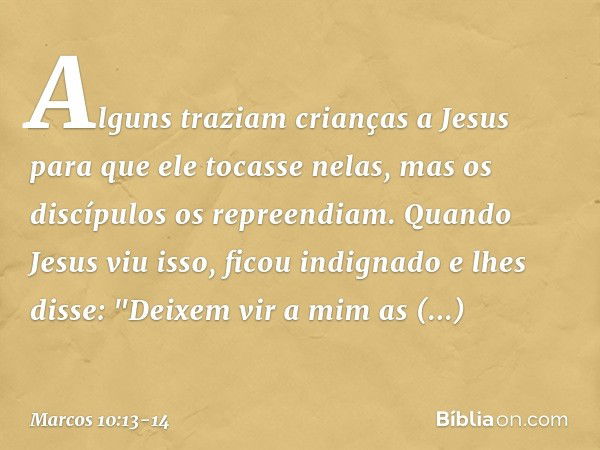 Alguns traziam crianças a Jesus para que ele tocasse nelas, mas os discípulos os repreendiam. Quando Jesus viu isso, ficou indignado e lhes disse: "Deixem vir a