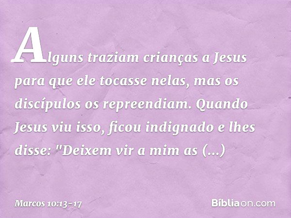 Alguns traziam crianças a Jesus para que ele tocasse nelas, mas os discípulos os repreendiam. Quando Jesus viu isso, ficou indignado e lhes disse: "Deixem vir a