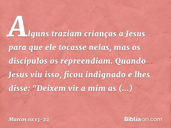 Alguns traziam crianças a Jesus para que ele tocasse nelas, mas os discípulos os repreendiam. Quando Jesus viu isso, ficou indignado e lhes disse: "Deixem vir a