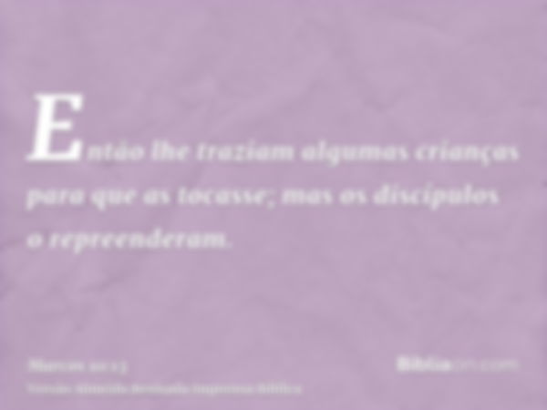 Então lhe traziam algumas crianças para que as tocasse; mas os discípulos o repreenderam.