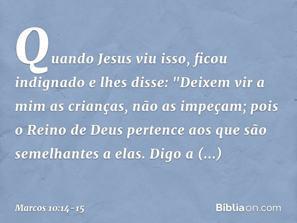 Quando Jesus viu isso, ficou indignado e lhes disse: "Deixem vir a mim as crianças, não as impeçam; pois o Reino de Deus pertence aos que são semelhantes a elas