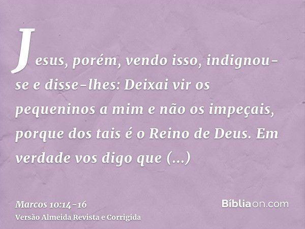 Jesus, porém, vendo isso, indignou-se e disse-lhes: Deixai vir os pequeninos a mim e não os impeçais, porque dos tais é o Reino de Deus.Em verdade vos digo que 