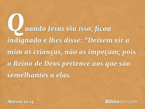 Quando Jesus viu isso, ficou indignado e lhes disse: "Deixem vir a mim as crianças, não as impeçam; pois o Reino de Deus pertence aos que são semelhantes a elas